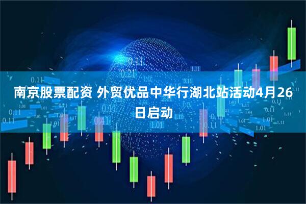 南京股票配资 外贸优品中华行湖北站活动4月26日启动