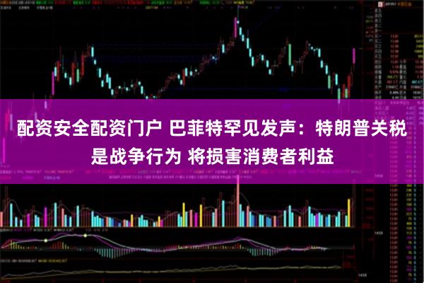 配资安全配资门户 巴菲特罕见发声：特朗普关税是战争行为 将损害消费者利益
