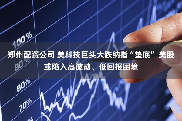 郑州配资公司 美科技巨头大跌纳指“垫底” 美股或陷入高波动、低回报困境
