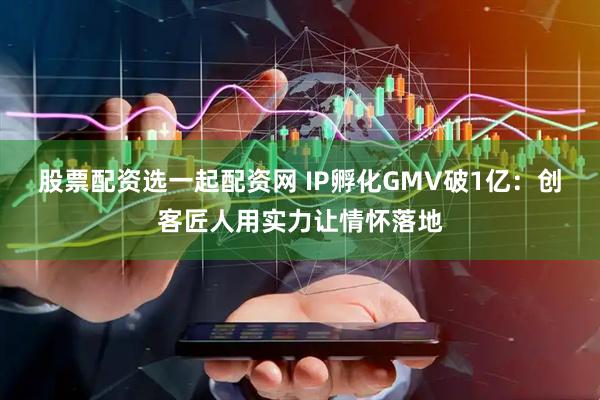 股票配资选一起配资网 IP孵化GMV破1亿：创客匠人用实力让情怀落地