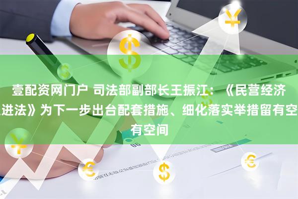 壹配资网门户 司法部副部长王振江：《民营经济促进法》为下一步出台配套措施、细化落实举措留有空间