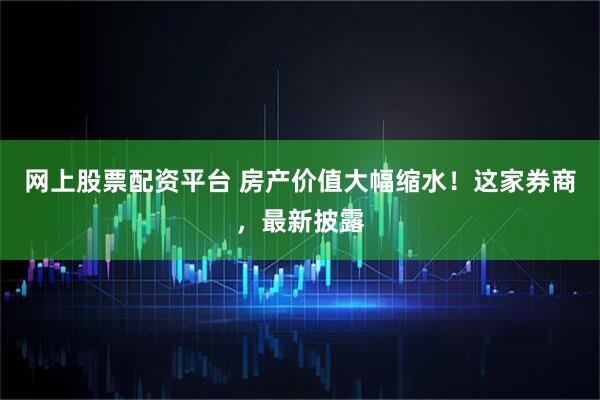 网上股票配资平台 房产价值大幅缩水！这家券商，最新披露