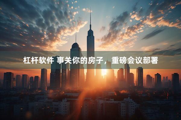 杠杆软件 事关你的房子，重磅会议部署