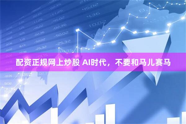 配资正规网上炒股 AI时代，不要和马儿赛马