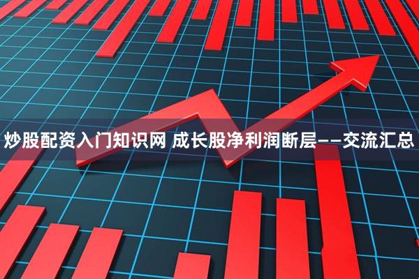炒股配资入门知识网 成长股净利润断层——交流汇总