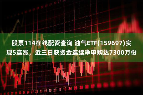 股票114在线配资查询 油气ETF(159697)实现5连涨，近三日获资金连续净申购达7300万份