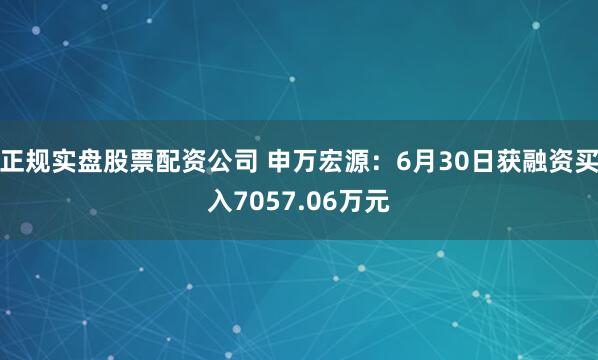 正规实盘股票配资公司 申万宏源：6月30日获融资买入7057.06万元