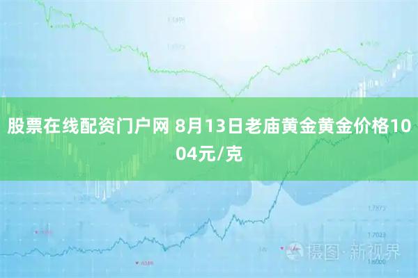 股票在线配资门户网 8月13日老庙黄金黄金价格1004元/克
