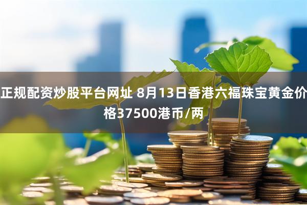 正规配资炒股平台网址 8月13日香港六福珠宝黄金价格37500港币/两