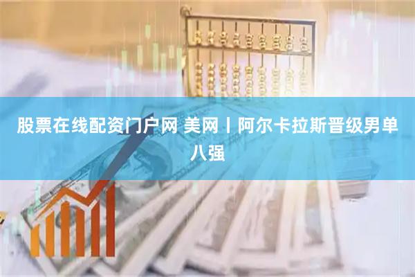 股票在线配资门户网 美网丨阿尔卡拉斯晋级男单八强