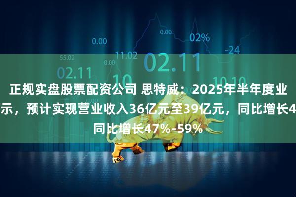 正规实盘股票配资公司 思特威：2025年半年度业绩预告显示，预计实现营业收入36亿元至39亿元，同比增长47%-59%