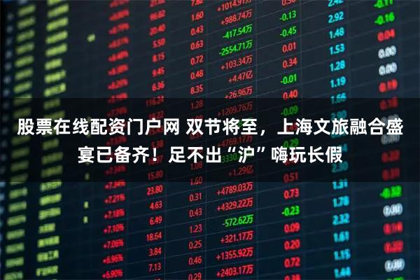 股票在线配资门户网 双节将至，上海文旅融合盛宴已备齐！足不出“沪”嗨玩长假