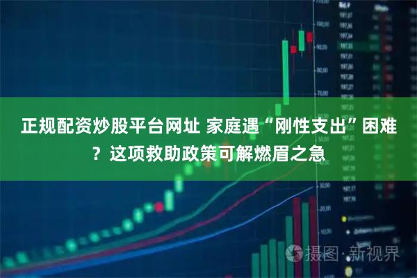 正规配资炒股平台网址 家庭遇“刚性支出”困难？这项救助政策可解燃眉之急