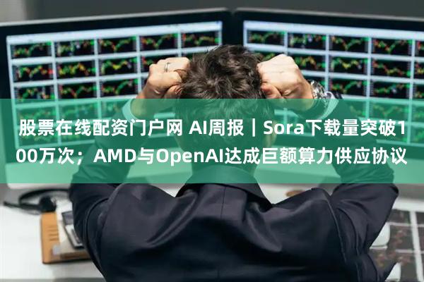股票在线配资门户网 AI周报｜Sora下载量突破100万次；AMD与OpenAI达成巨额算力供应协议