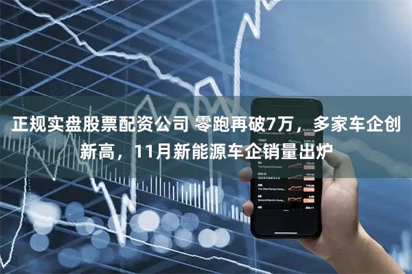 正规实盘股票配资公司 零跑再破7万，多家车企创新高，11月新能源车企销量出炉