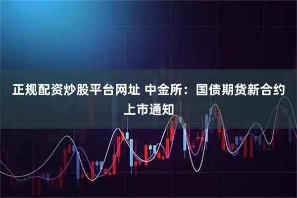 正规配资炒股平台网址 中金所：国债期货新合约上市通知