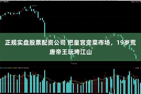 正规实盘股票配资公司 把皇宫变菜市场，19岁荒唐帝王玩垮江山