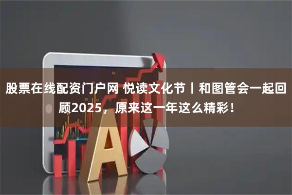 股票在线配资门户网 悦读文化节丨和图管会一起回顾2025，原来这一年这么精彩！