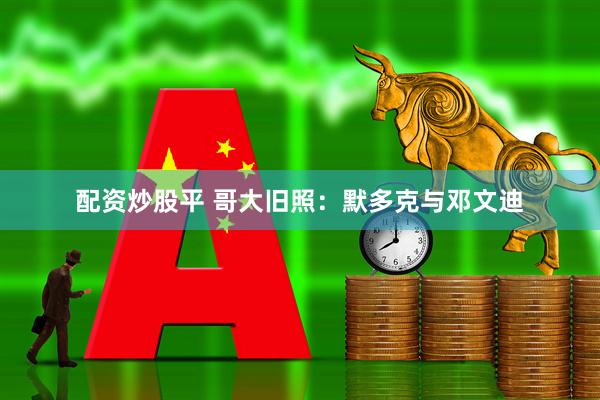 配资炒股平 哥大旧照：默多克与邓文迪
