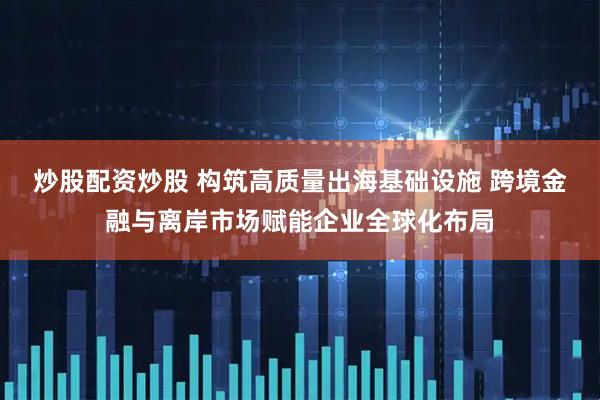 炒股配资炒股 构筑高质量出海基础设施 跨境金融与离岸市场赋能企业全球化布局