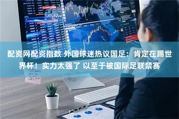配资网配资指数 外国球迷热议国足：肯定在踢世界杯！实力太强了 以至于被国际足联禁赛