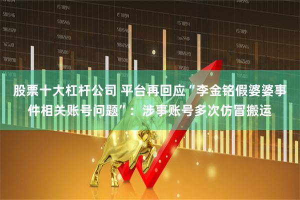 股票十大杠杆公司 平台再回应“李金铭假婆婆事件相关账号问题”：涉事账号多次仿冒搬运