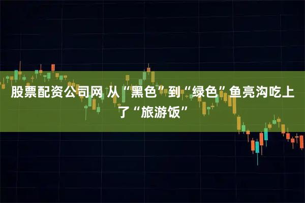 股票配资公司网 从“黑色”到“绿色”鱼亮沟吃上了“旅游饭”