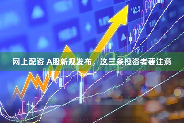 网上配资 A股新规发布，这三条投资者要注意