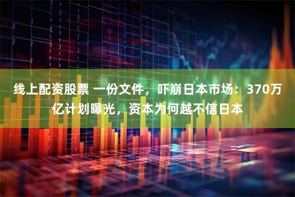 线上配资股票 一份文件，吓崩日本市场：370万亿计划曝光，资本为何越不信日本