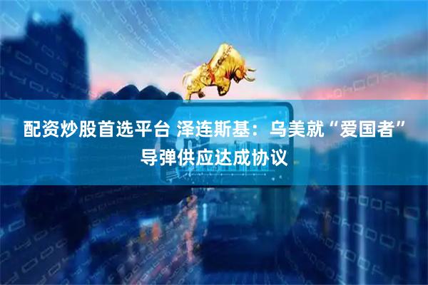配资炒股首选平台 泽连斯基：乌美就“爱国者”导弹供应达成协议