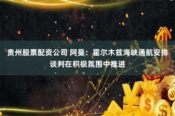 贵州股票配资公司 阿曼：霍尔木兹海峡通航安排谈判在积极氛围中推进