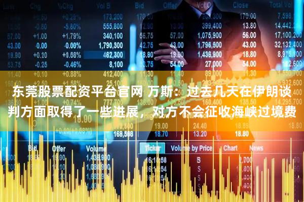 东莞股票配资平台官网 万斯：过去几天在伊朗谈判方面取得了一些进展，对方不会征收海峡过境费