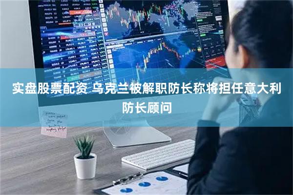 实盘股票配资 乌克兰被解职防长称将担任意大利防长顾问