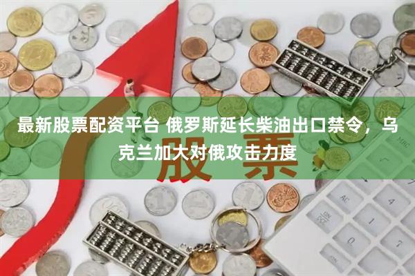 最新股票配资平台 俄罗斯延长柴油出口禁令，乌克兰加大对俄攻击力度