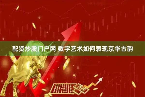配资炒股门户网 数字艺术如何表现京华古韵