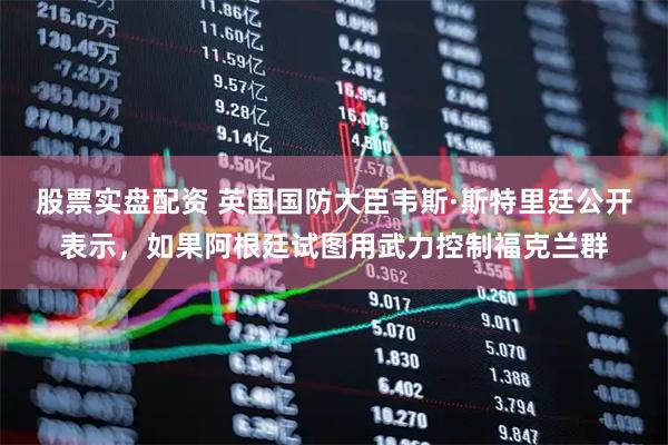 股票实盘配资 英国国防大臣韦斯·斯特里廷公开表示，如果阿根廷试图用武力控制福克兰群