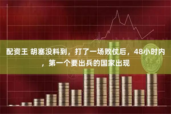 配资王 胡塞没料到，打了一场败仗后，48小时内，第一个要出兵的国家出现